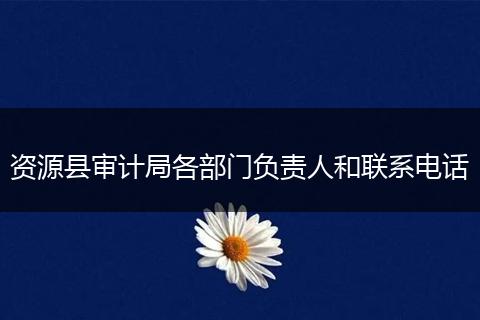 資源縣審計(jì)局各部門負(fù)責(zé)人和聯(lián)系電話