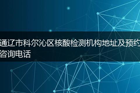 通遼市科爾沁區(qū)核酸檢測(cè)機(jī)構(gòu)地址及預(yù)約咨詢電話