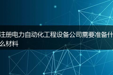 注冊電力自動化工程設備公司需要準備什么材料