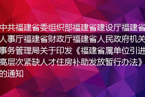 中共福建省委組織部福建省建設(shè)廳福建省人事廳福建省財政廳福建省人民政府機(jī)關(guān)事務(wù)管理局關(guān)于印發(fā)《福建省屬單位引進(jìn)高層次緊缺人才住房補助發(fā)放暫行辦法》的通知