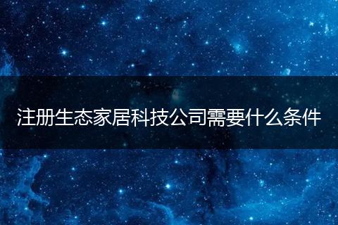 注冊生態(tài)家居科技公司需要什么條件