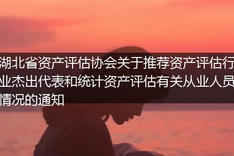 湖北省資產(chǎn)評(píng)估協(xié)會(huì)關(guān)于推薦資產(chǎn)評(píng)估行業(yè)杰出代表和統(tǒng)計(jì)資產(chǎn)評(píng)估有關(guān)從業(yè)人員情況的通知