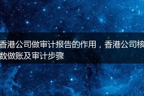 香港公司做審計(jì)報(bào)告的作用，香港公司核數(shù)做賬及審計(jì)步驟