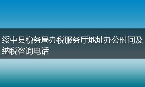 綏中縣稅務(wù)局辦稅服務(wù)廳地址辦公時(shí)間及納稅咨詢電話