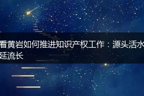 看黃巖如何推進(jìn)知識(shí)產(chǎn)權(quán)工作：源頭活水延流長