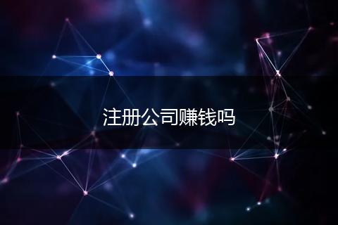 注冊(cè)公司賺錢嗎