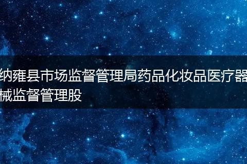 納雍縣市場(chǎng)監(jiān)督管理局藥品化妝品醫(yī)療器械監(jiān)督管理股