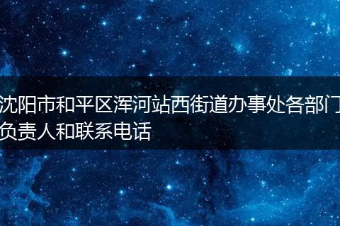 沈陽(yáng)市和平區(qū)渾河站西街道辦事處各部門(mén)負(fù)責(zé)人和聯(lián)系電話