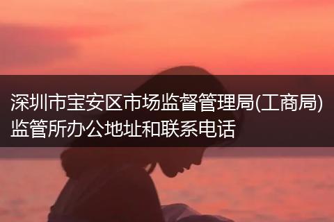 深圳市寶安區(qū)市場(chǎng)監(jiān)督管理局(工商局)監(jiān)管所辦公地址和聯(lián)系電話