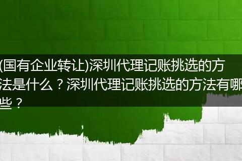 (國有企業(yè)轉(zhuǎn)讓)深圳代理記賬挑選的方法是什么？深圳代理記賬挑選的方法有哪些？