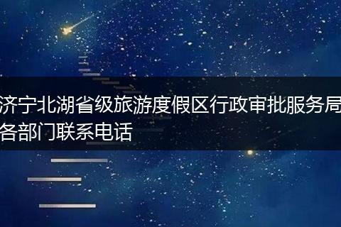 濟(jì)寧北湖省級旅游度假區(qū)行政審批服務(wù)局各部門聯(lián)系電話