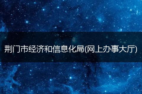荊門市經(jīng)濟和信息化局(網(wǎng)上辦事大廳)