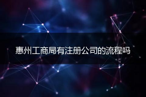 惠州工商局有注冊公司的流程嗎