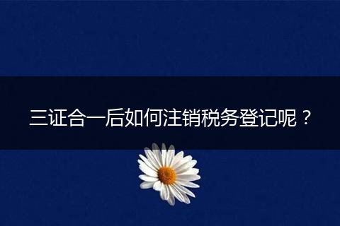 三證合一后如何注銷(xiāo)稅務(wù)登記呢？