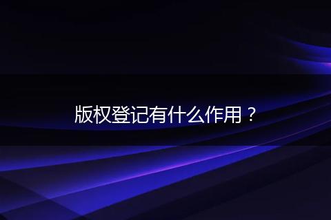 版權(quán)登記有什么作用？