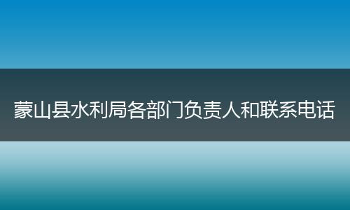 蒙山縣水利局各部門(mén)負(fù)責(zé)人和聯(lián)系電話(huà)