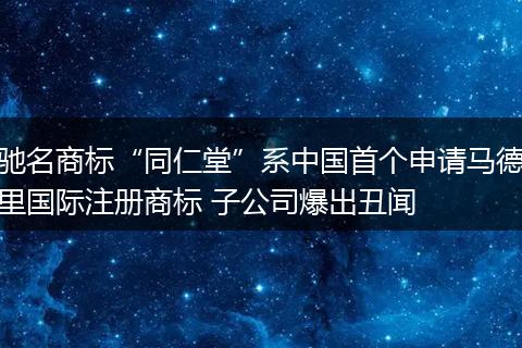 馳名商標(biāo)“同仁堂”系中國(guó)首個(gè)申請(qǐng)馬德里國(guó)際注冊(cè)商標(biāo) 子公司爆出丑聞