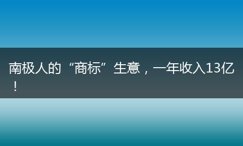 南極人的“商標”生意，一年收入13億！
