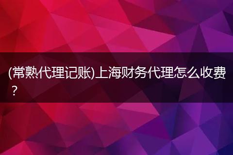 (常熟代理記賬)上海財務(wù)代理怎么收費？