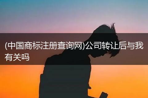 (中國商標(biāo)注冊查詢網(wǎng))公司轉(zhuǎn)讓后與我有關(guān)嗎