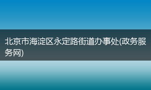 北京市海淀區(qū)永定路街道辦事處(政務(wù)服務(wù)網(wǎng))