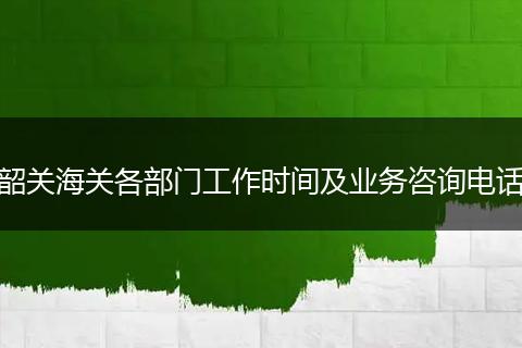 韶關海關各部門工作時間及業(yè)務咨詢電話