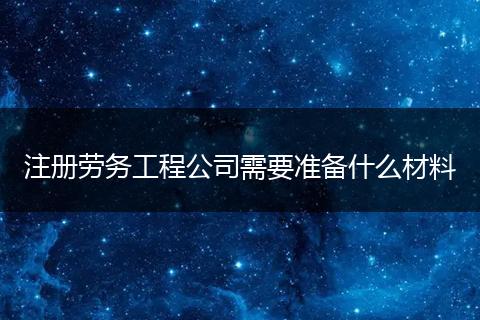 注冊勞務(wù)工程公司需要準(zhǔn)備什么材料