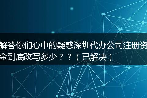 解答你們心中的疑惑深圳代辦公司注冊資金到底改寫多少？？（已解決）