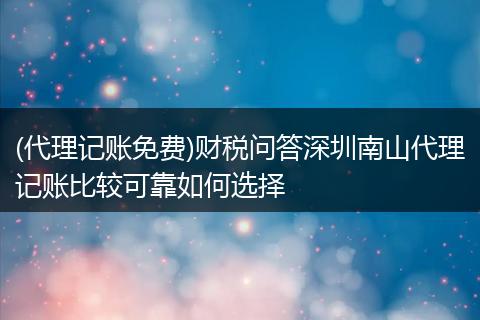 (代理記賬免費(fèi))財(cái)稅問答深圳南山代理記賬比較可靠如何選擇