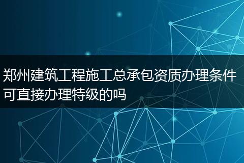 鄭州建筑工程施工總承包資質(zhì)辦理?xiàng)l件 可直接辦理特級(jí)的嗎