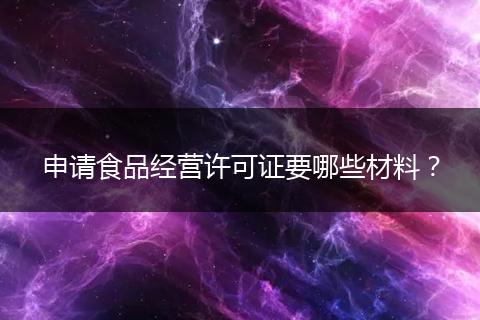 申請食品經(jīng)營許可證要哪些材料？