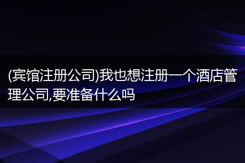 (賓館注冊公司)我也想注冊一個(gè)酒店管理公司,要準(zhǔn)備什么嗎