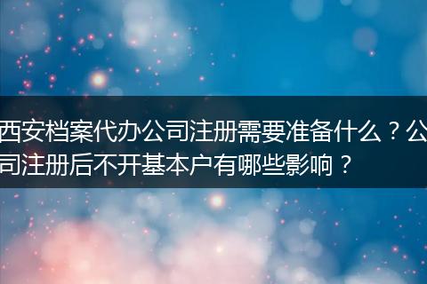 西安檔案代辦公司注冊需要準(zhǔn)備什么？公司注冊后不開基本戶有哪些影響？