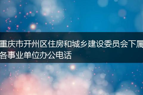 重慶市開州區(qū)住房和城鄉(xiāng)建設委員會下屬各事業(yè)單位辦公電話