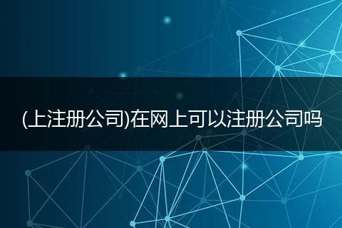 (上注冊(cè)公司)在網(wǎng)上可以注冊(cè)公司嗎