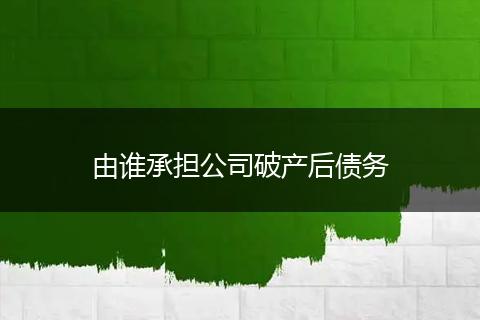 由誰承擔(dān)公司破產(chǎn)后債務(wù)