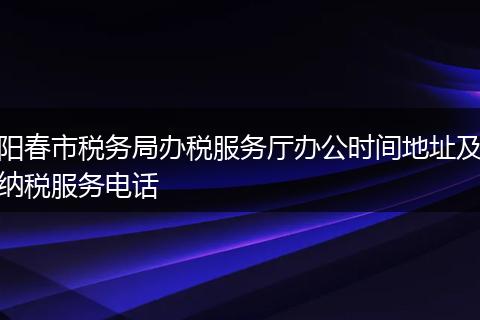 陽(yáng)春市稅務(wù)局辦稅服務(wù)廳辦公時(shí)間地址及納稅服務(wù)電話