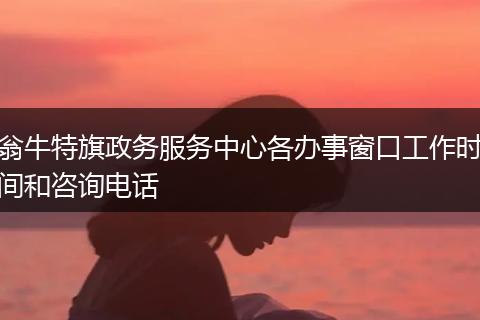 翁牛特旗政務(wù)服務(wù)中心各辦事窗口工作時間和咨詢電話