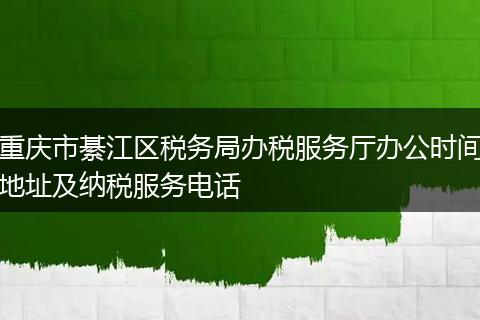 重慶市綦江區(qū)稅務(wù)局辦稅服務(wù)廳辦公時(shí)間地址及納稅服務(wù)電話
