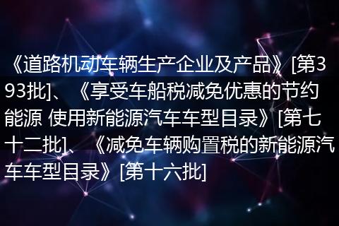 《道路機(jī)動車輛生產(chǎn)企業(yè)及產(chǎn)品》[第393批]、《享受車船稅減免優(yōu)惠的節(jié)約能源 使用新能源汽車車型目錄》[第七十二批]、《減免車輛購置稅的新能源汽車車型目錄》[第十六批]