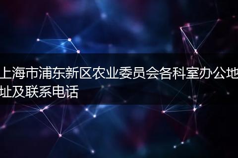 上海市浦東新區(qū)農(nóng)業(yè)委員會(huì)各科室辦公地址及聯(lián)系電話(huà)