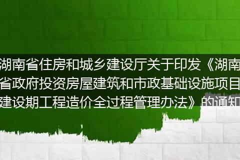 湖南省住房和城鄉(xiāng)建設廳關于印發(fā)《湖南省政府投資房屋建筑和市政基礎設施項目建設期工程造價全過程管理辦法》的通知