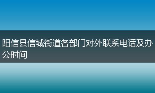 陽信縣信城街道各部門對外聯(lián)系電話及辦公時間
