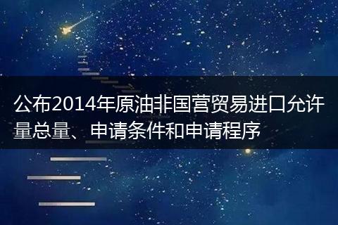 公布2014年原油非國營貿(mào)易進(jìn)口允許量總量、申請條件和申請程序
