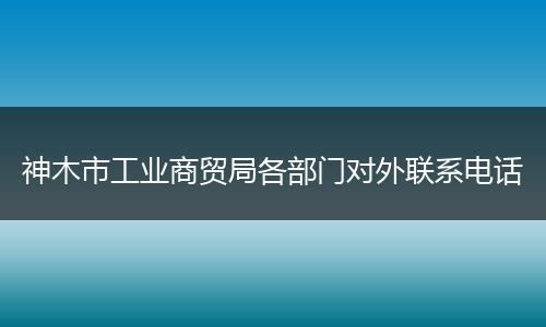 神木市工業(yè)商貿(mào)局各部門對外聯(lián)系電話