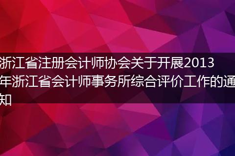 浙江省注冊會計師協(xié)會關(guān)于開展2013年浙江省會計師事務(wù)所綜合評價工作的通知