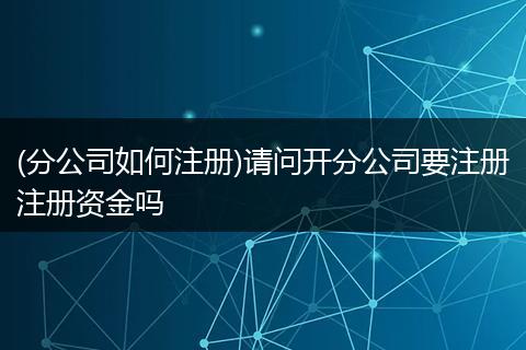 (分公司如何注冊(cè))請(qǐng)問開分公司要注冊(cè)注冊(cè)資金嗎