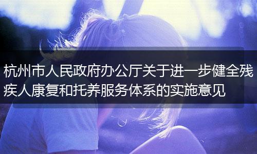 杭州市人民政府辦公廳關(guān)于進(jìn)一步健全殘疾人康復(fù)和托養(yǎng)服務(wù)體系的實(shí)施意見