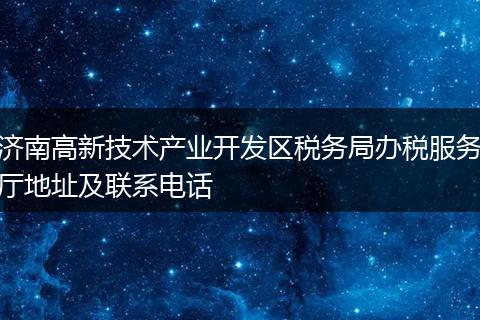 濟(jì)南高新技術(shù)產(chǎn)業(yè)開發(fā)區(qū)稅務(wù)局辦稅服務(wù)廳地址及聯(lián)系電話