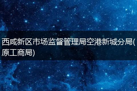 西咸新區(qū)市場(chǎng)監(jiān)督管理局空港新城分局(原工商局)